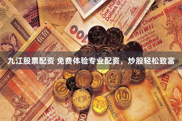 九江股票配资 免费体验专业配资，炒股轻松致富