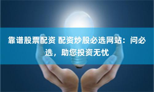 靠谱股票配资 配资炒股必选网站：问必选，助您投资无忧