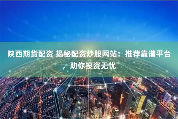 陕西期货配资 揭秘配资炒股网站：推荐靠谱平台，助你投资无忧