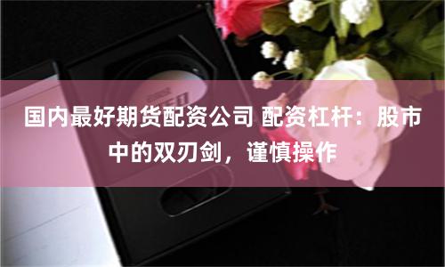 国内最好期货配资公司 配资杠杆：股市中的双刃剑，谨慎操作
