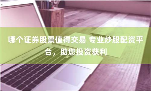 哪个证券股票值得交易 专业炒股配资平台，助您投资获利