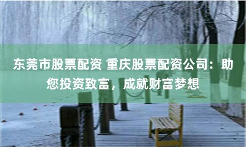 东莞市股票配资 重庆股票配资公司：助您投资致富，成就财富梦想