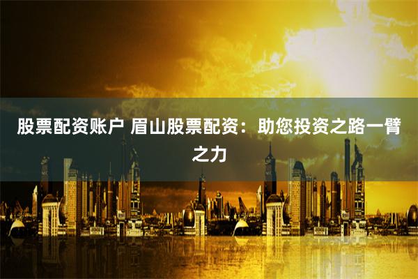 股票配资账户 眉山股票配资：助您投资之路一臂之力