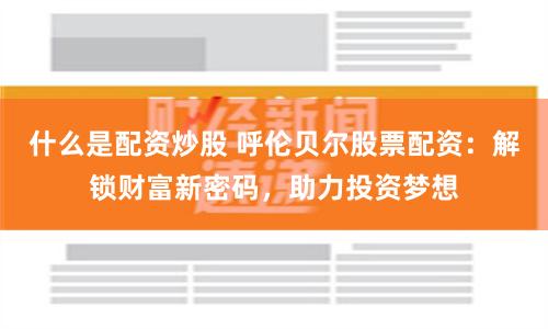 什么是配资炒股 呼伦贝尔股票配资：解锁财富新密码，助力投资梦想