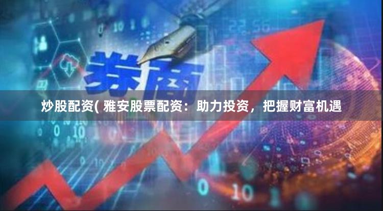 炒股配资( 雅安股票配资：助力投资，把握财富机遇