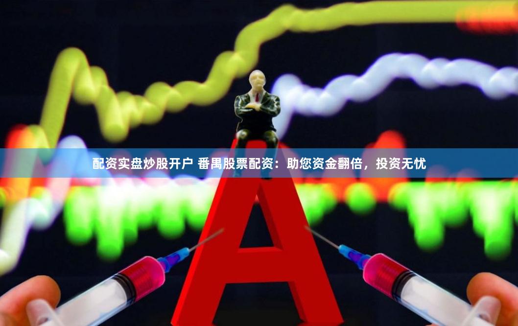 配资实盘炒股开户 番禺股票配资：助您资金翻倍，投资无忧