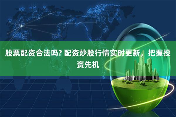股票配资合法吗? 配资炒股行情实时更新，把握投资先机