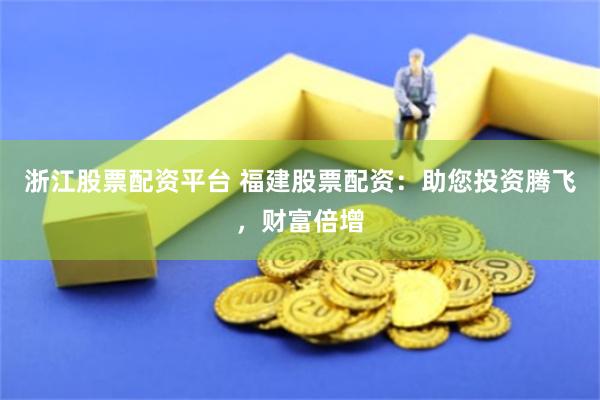 浙江股票配资平台 福建股票配资：助您投资腾飞，财富倍增