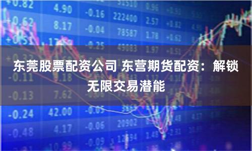 东莞股票配资公司 东营期货配资：解锁无限交易潜能