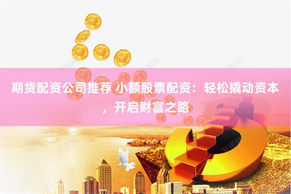 期货配资公司推荐 小额股票配资：轻松撬动资本，开启财富之路