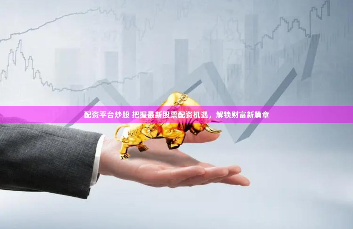 配资平台炒股 把握最新股票配资机遇，解锁财富新篇章