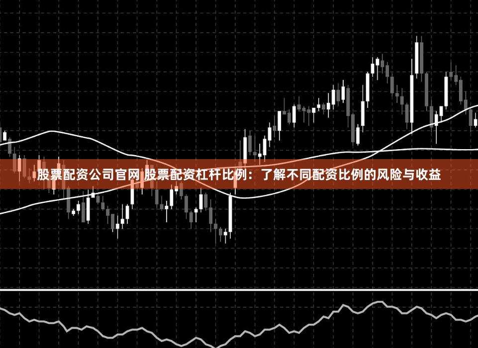 股票配资公司官网 股票配资杠杆比例：了解不同配资比例的风险与收益