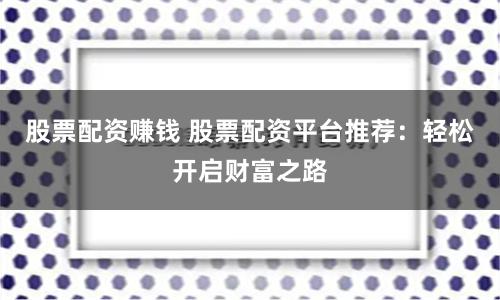 股票配资赚钱 股票配资平台推荐：轻松开启财富之路