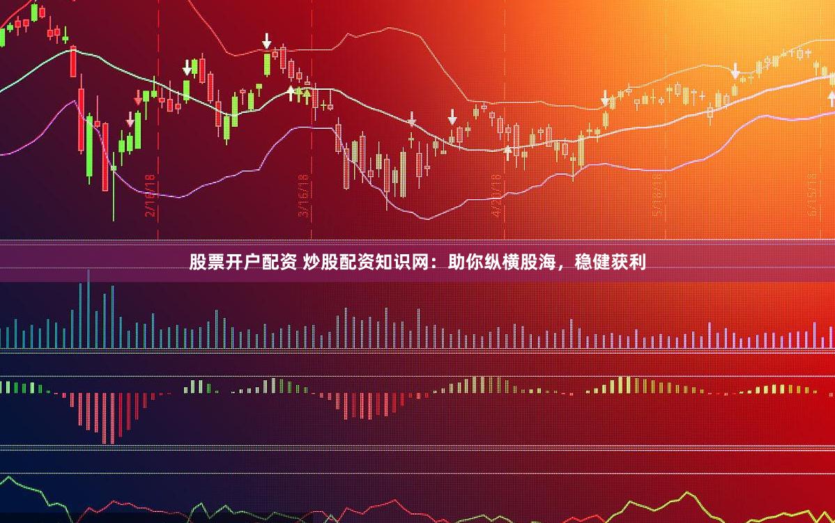 股票开户配资 炒股配资知识网：助你纵横股海，稳健获利