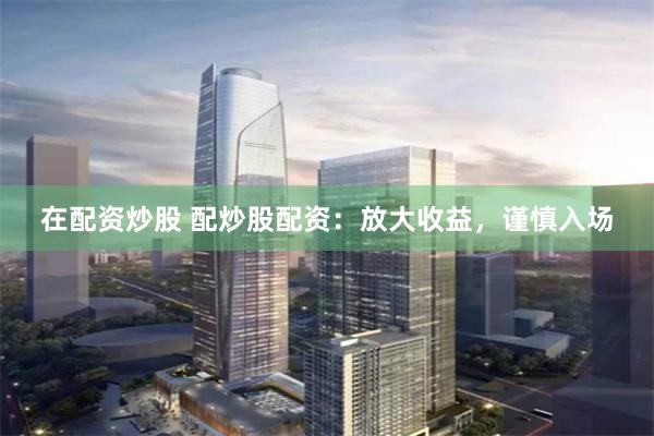 在配资炒股 配炒股配资：放大收益，谨慎入场