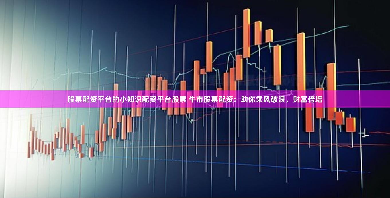 股票配资平台的小知识配资平台股票 牛市股票配资：助你乘风破浪，财富倍增
