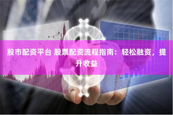 股市配资平台 股票配资流程指南：轻松融资，提升收益