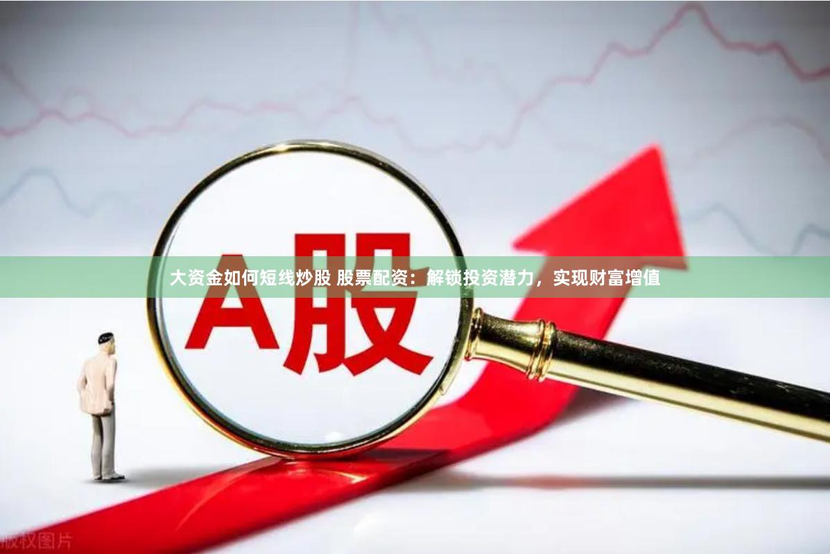 大资金如何短线炒股 股票配资：解锁投资潜力，实现财富增值