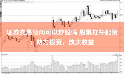 证券交易顾问可以炒股吗 股票杠杆配资：助力投资，放大收益