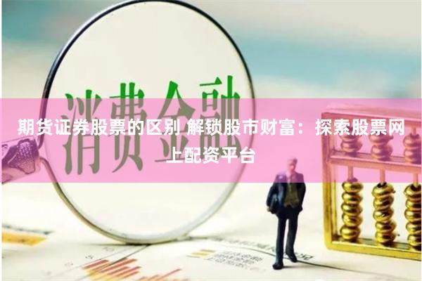 期货证券股票的区别 解锁股市财富：探索股票网上配资平台