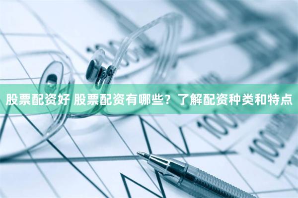 股票配资好 股票配资有哪些？了解配资种类和特点
