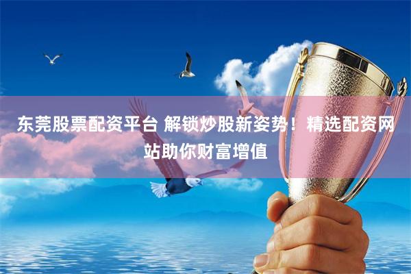 东莞股票配资平台 解锁炒股新姿势！精选配资网站助你财富增值
