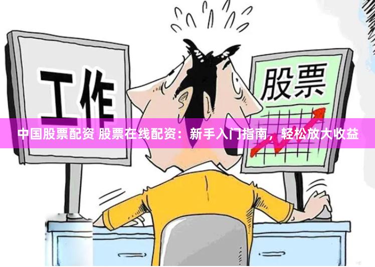 中国股票配资 股票在线配资：新手入门指南，轻松放大收益