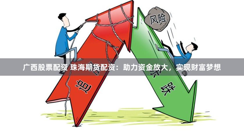 广西股票配资 珠海期货配资：助力资金放大，实现财富梦想