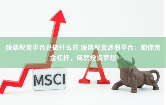 股票配资平台是做什么的 股票配资炒股平台：助你资金杠杆，成就投资梦想