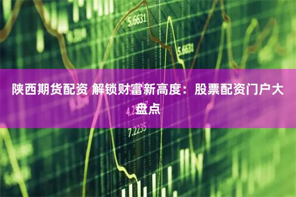 陕西期货配资 解锁财富新高度：股票配资门户大盘点