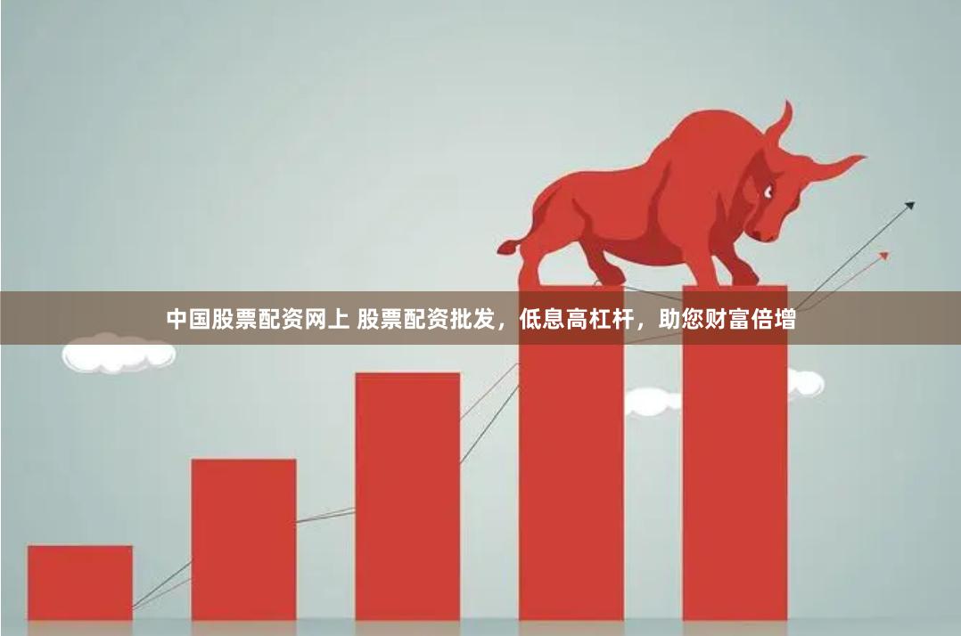 中国股票配资网上 股票配资批发，低息高杠杆，助您财富倍增