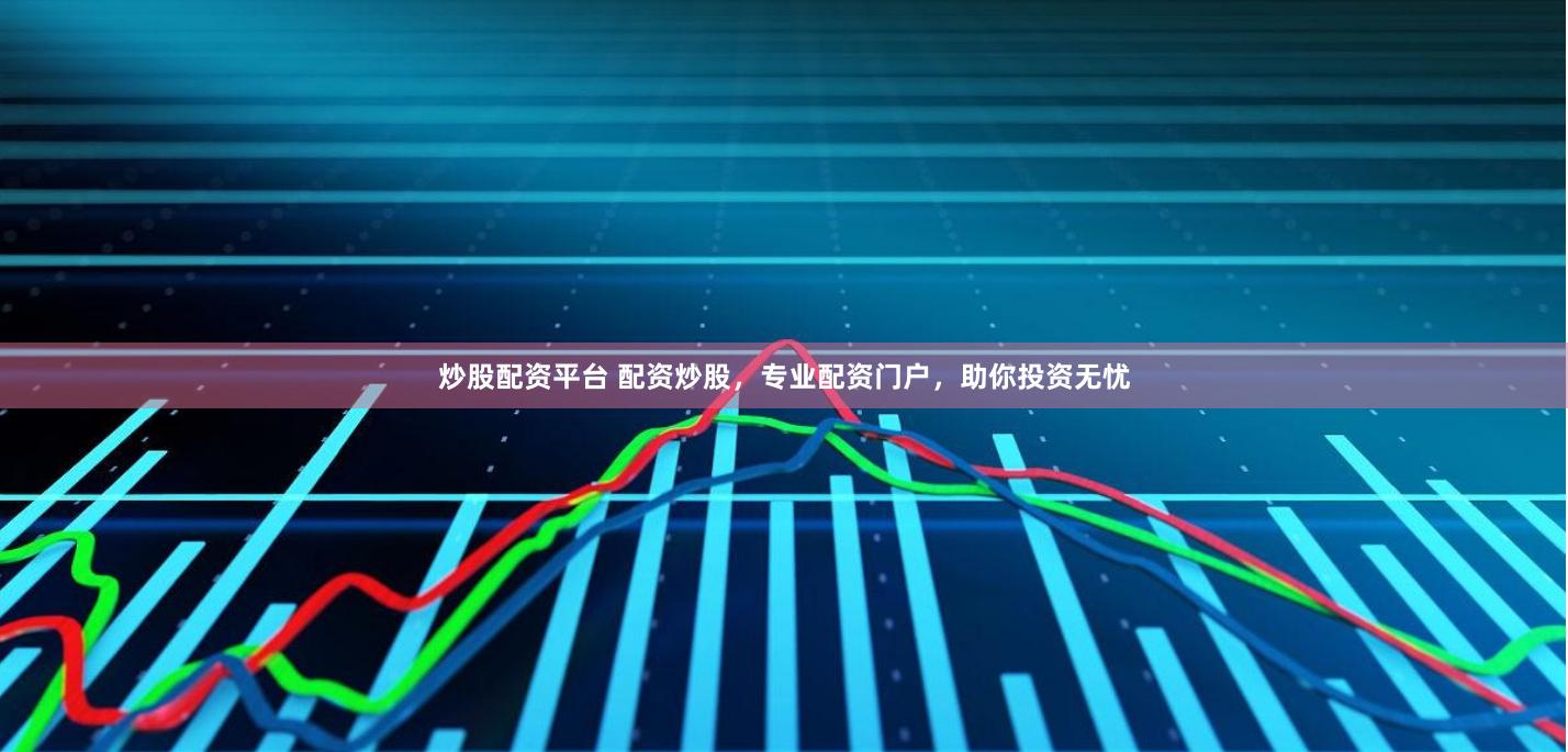 炒股配资平台 配资炒股，专业配资门户，助你投资无忧