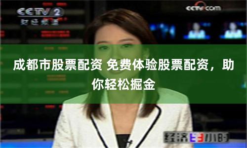 成都市股票配资 免费体验股票配资，助你轻松掘金