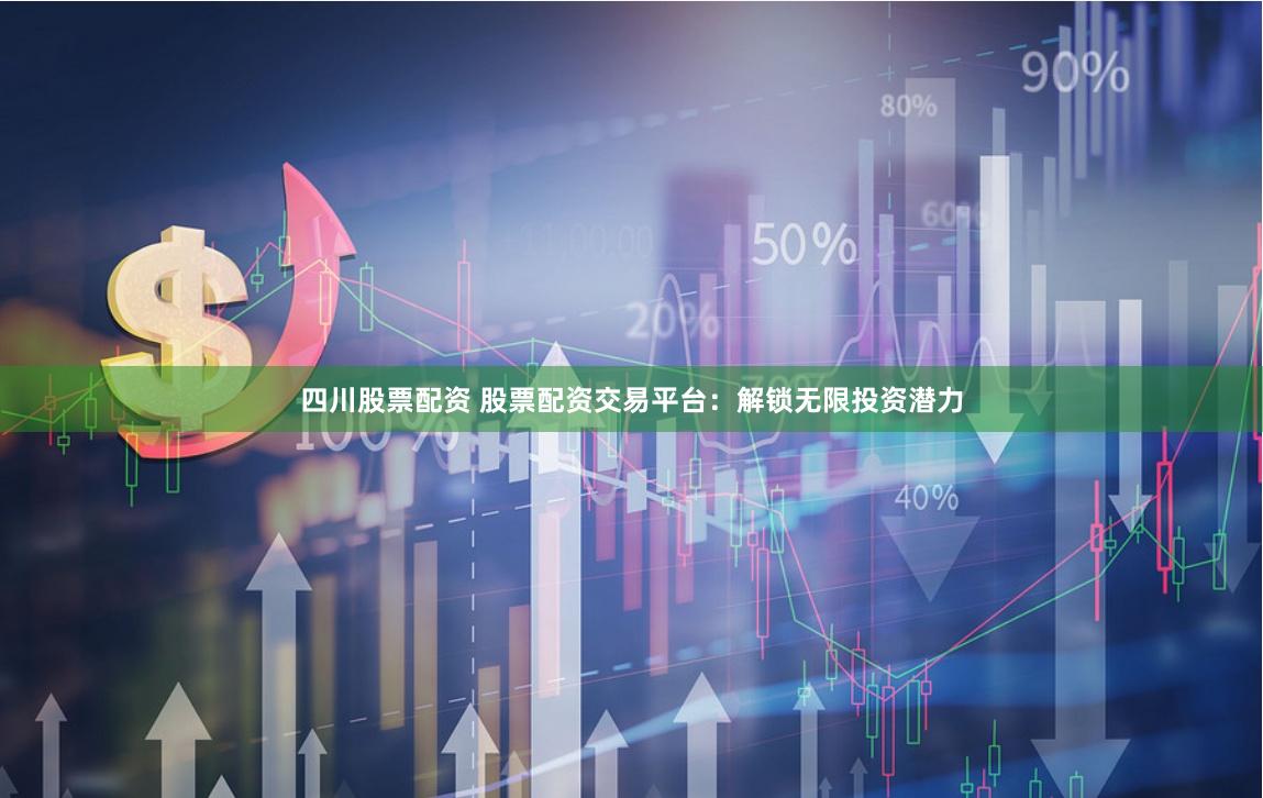 四川股票配资 股票配资交易平台：解锁无限投资潜力