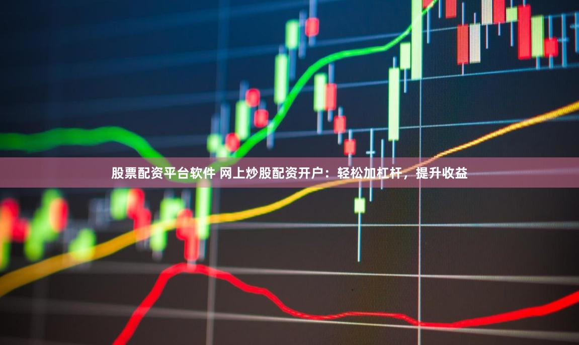 股票配资平台软件 网上炒股配资开户：轻松加杠杆，提升收益