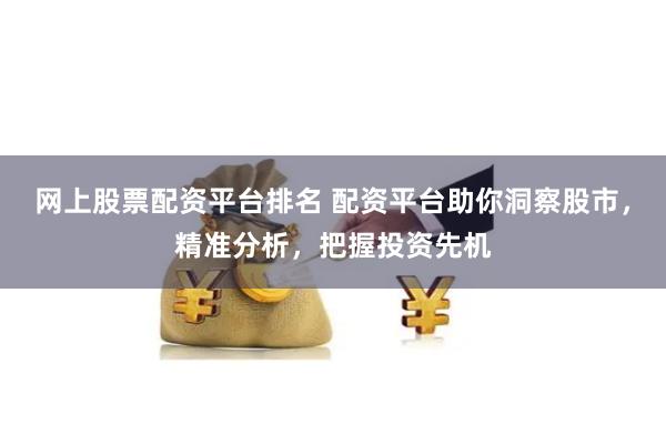 网上股票配资平台排名 配资平台助你洞察股市，精准分析，把握投资先机
