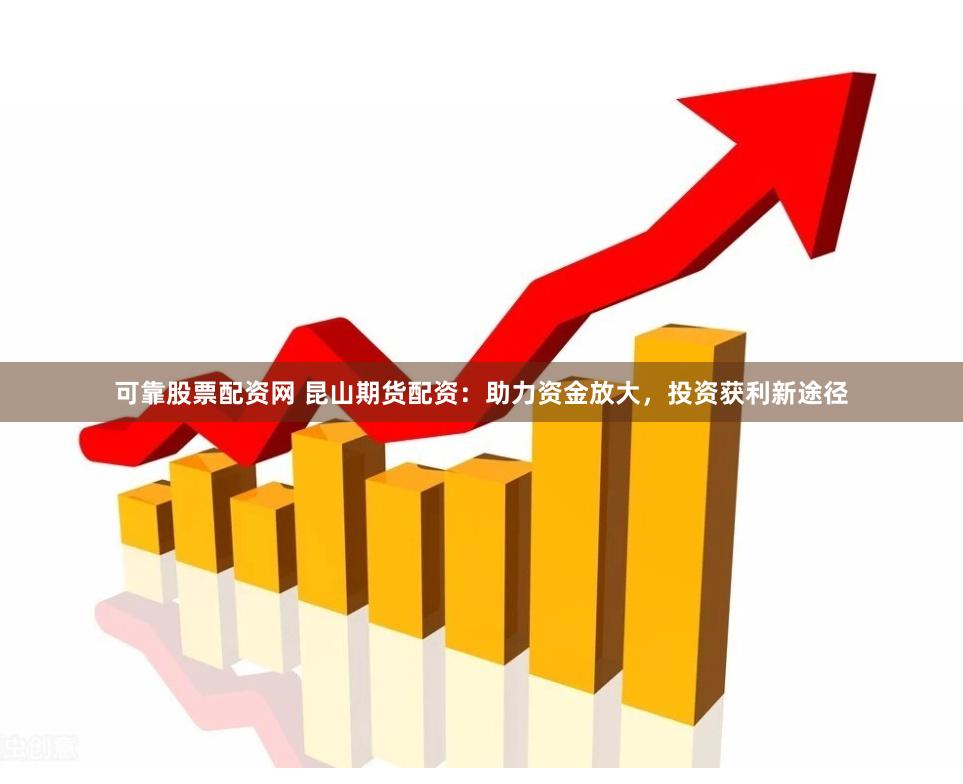 可靠股票配资网 昆山期货配资：助力资金放大，投资获利新途径