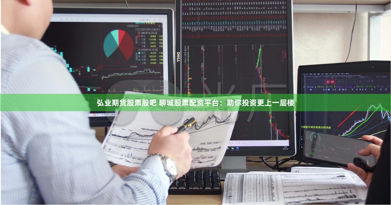 弘业期货股票股吧 聊城股票配资平台：助你投资更上一层楼