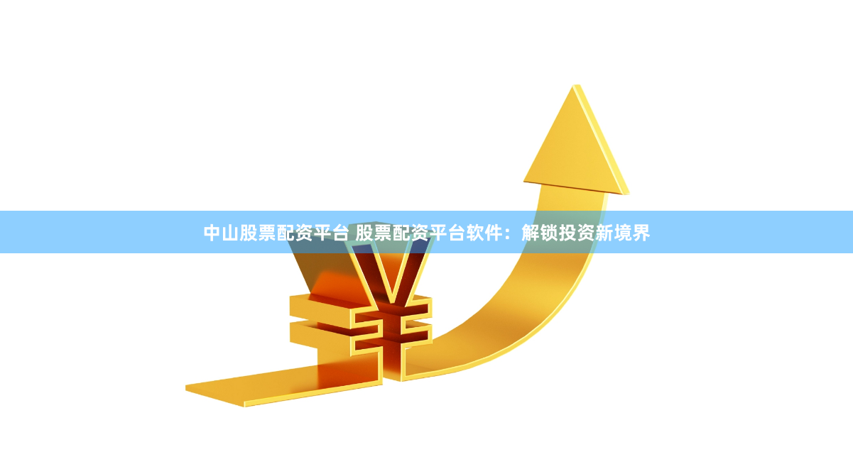 中山股票配资平台 股票配资平台软件：解锁投资新境界