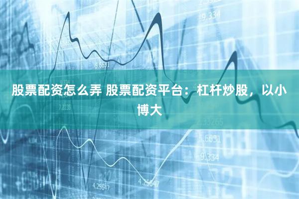 股票配资怎么弄 股票配资平台：杠杆炒股，以小博大