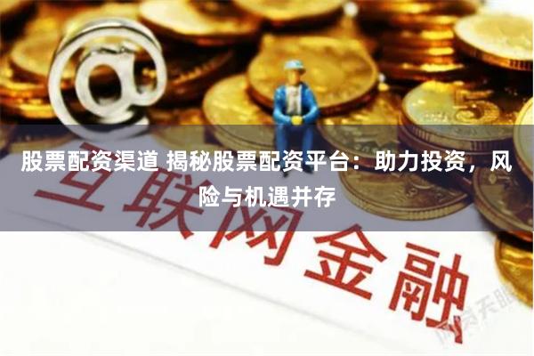 股票配资渠道 揭秘股票配资平台：助力投资，风险与机遇并存