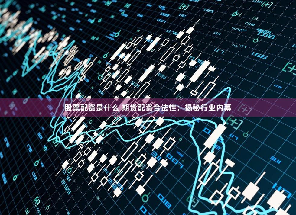 股票配资是什么 期货配资合法性：揭秘行业内幕