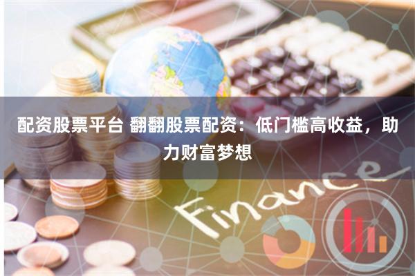配资股票平台 翻翻股票配资：低门槛高收益，助力财富梦想