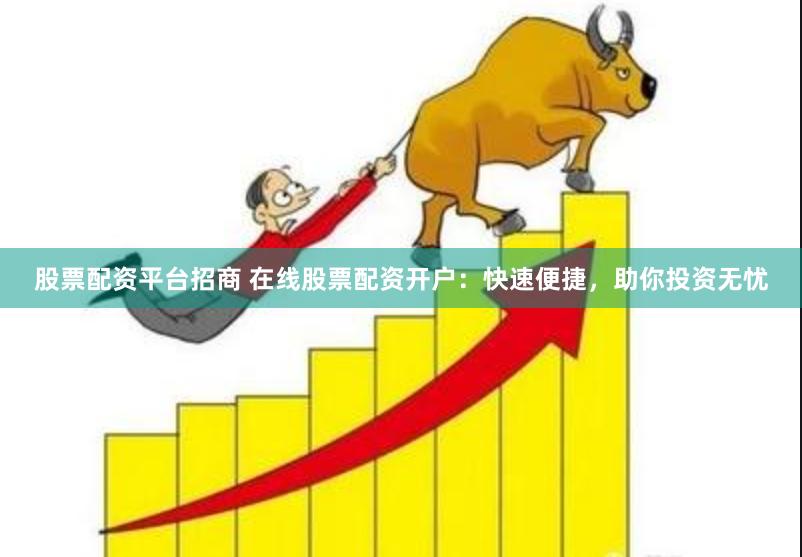 股票配资平台招商 在线股票配资开户：快速便捷，助你投资无忧