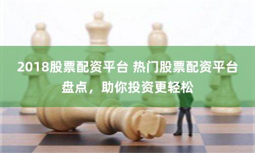2018股票配资平台 热门股票配资平台盘点，助你投资更轻松