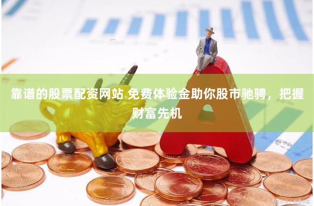 靠谱的股票配资网站 免费体验金助你股市驰骋，把握财富先机