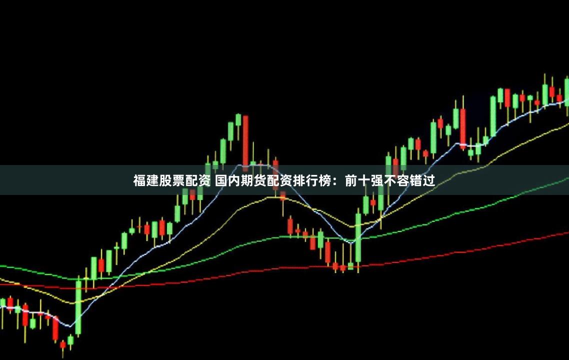 福建股票配资 国内期货配资排行榜：前十强不容错过