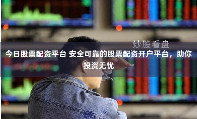 今日股票配资平台 安全可靠的股票配资开户平台，助你投资无忧