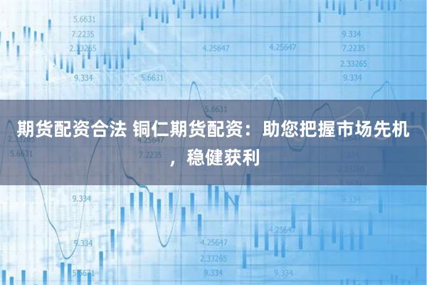 期货配资合法 铜仁期货配资：助您把握市场先机，稳健获利