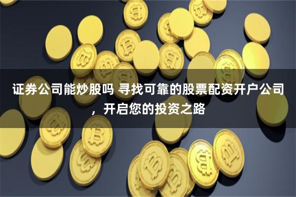 证券公司能炒股吗 寻找可靠的股票配资开户公司，开启您的投资之路